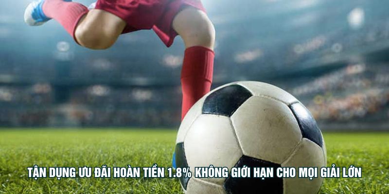 Tận dụng ưu đãi hoàn tiền 1.8% không giới hạn cho mọi giải lớn